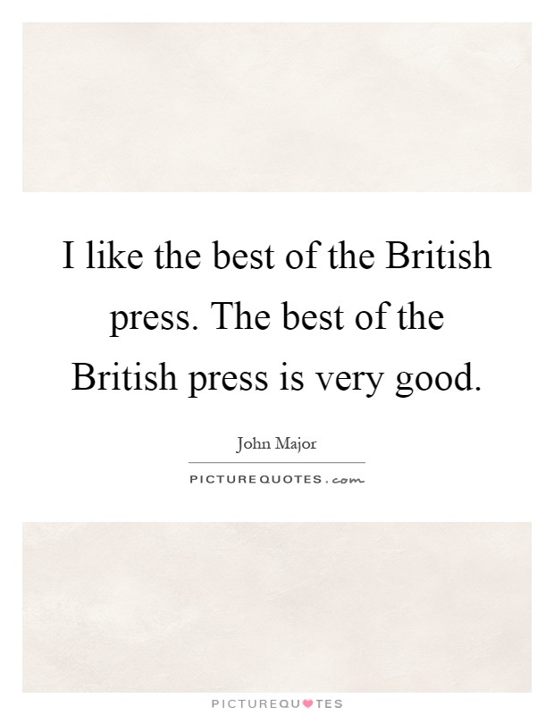 I like the best of the British press. The best of the British press is very good Picture Quote #1