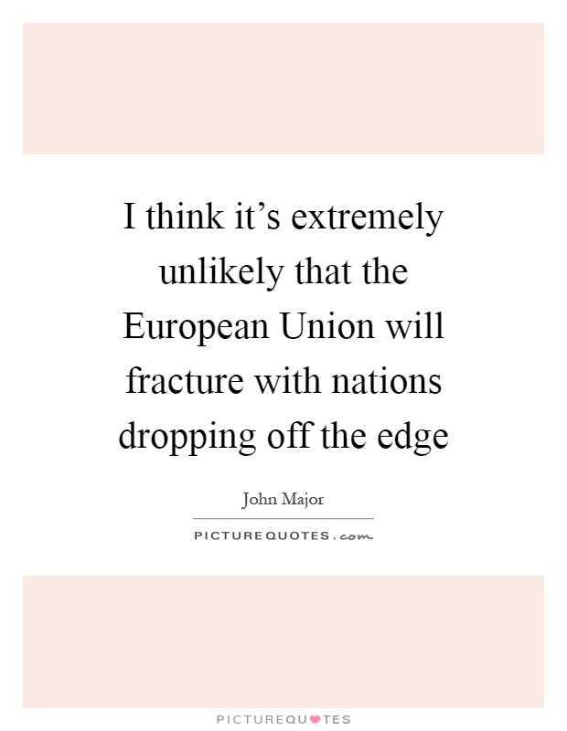 I think it's extremely unlikely that the European Union will fracture with nations dropping off the edge Picture Quote #1