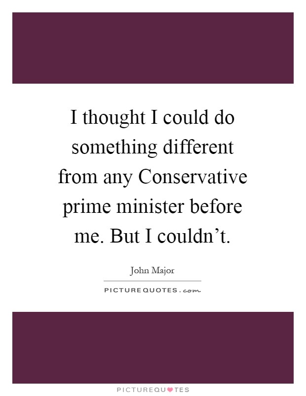 I thought I could do something different from any Conservative prime minister before me. But I couldn't Picture Quote #1