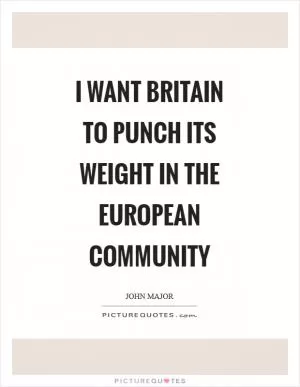 I want Britain to punch its weight in the European Community Picture Quote #1