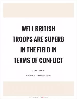 Well British troops are superb in the field in terms of conflict Picture Quote #1