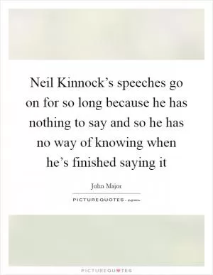 Neil Kinnock’s speeches go on for so long because he has nothing to say and so he has no way of knowing when he’s finished saying it Picture Quote #1