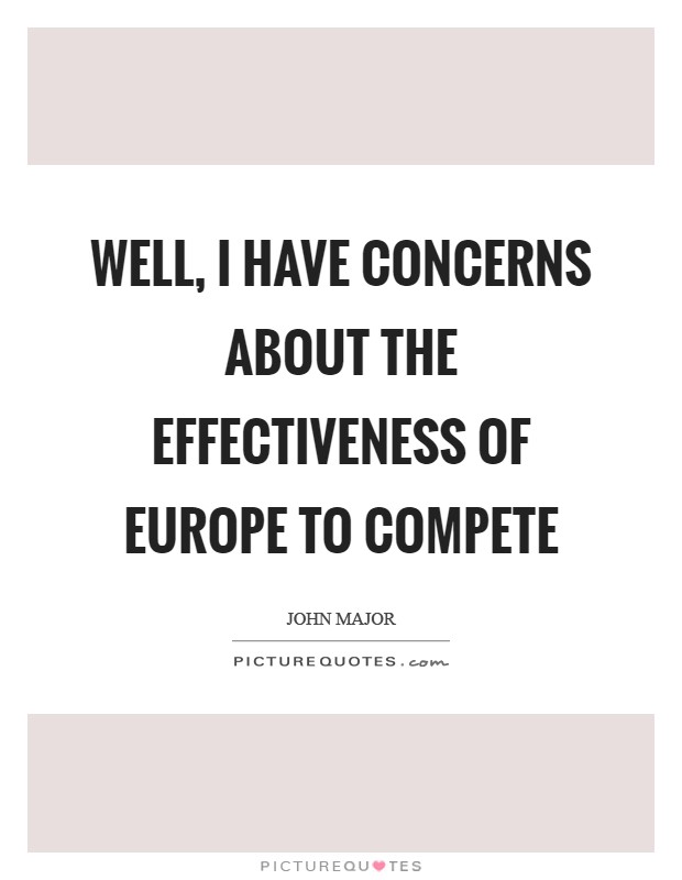 Well, I have concerns about the effectiveness of Europe to compete Picture Quote #1