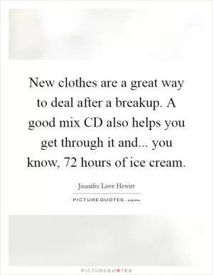 New clothes are a great way to deal after a breakup. A good mix CD also helps you get through it and... you know, 72 hours of ice cream Picture Quote #1
