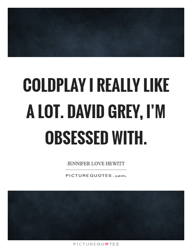 Coldplay I really like a lot. David Grey, I'm obsessed with Picture Quote #1