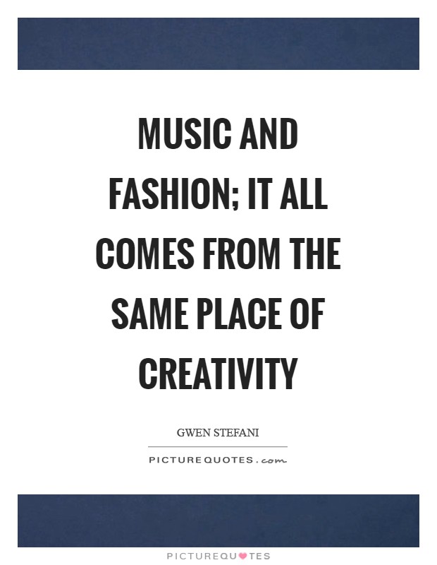 Music and Fashion; it all comes from the same place of creativity Picture Quote #1