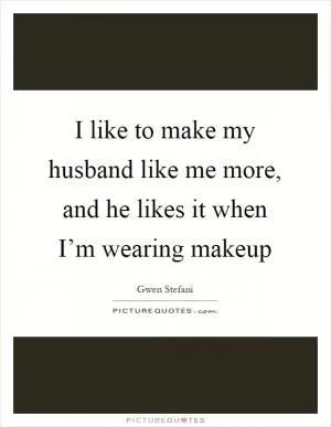 I like to make my husband like me more, and he likes it when I’m wearing makeup Picture Quote #1