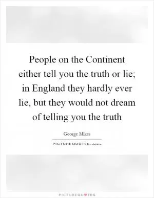 People on the Continent either tell you the truth or lie; in England they hardly ever lie, but they would not dream of telling you the truth Picture Quote #1