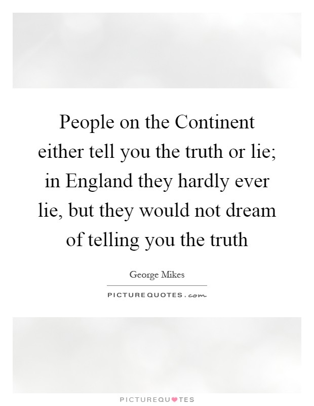 People on the Continent either tell you the truth or lie; in England they hardly ever lie, but they would not dream of telling you the truth Picture Quote #1