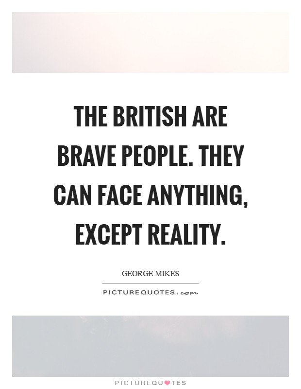 THE British are brave people. They can face anything, except reality Picture Quote #1