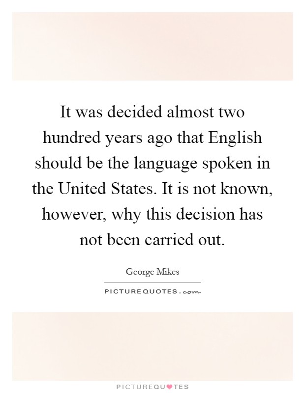 It was decided almost two hundred years ago that English should be the language spoken in the United States. It is not known, however, why this decision has not been carried out Picture Quote #1