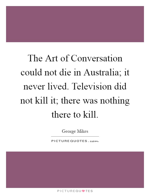 The Art of Conversation could not die in Australia; it never lived. Television did not kill it; there was nothing there to kill Picture Quote #1