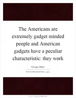 The Americans are extremely gadget minded people and American gadgets have a peculiar characteristic: they work Picture Quote #1