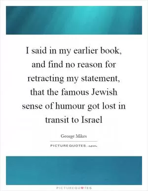I said in my earlier book, and find no reason for retracting my statement, that the famous Jewish sense of humour got lost in transit to Israel Picture Quote #1