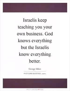 Israelis keep teaching you your own business. God knows everything but the Israelis know everything better Picture Quote #1