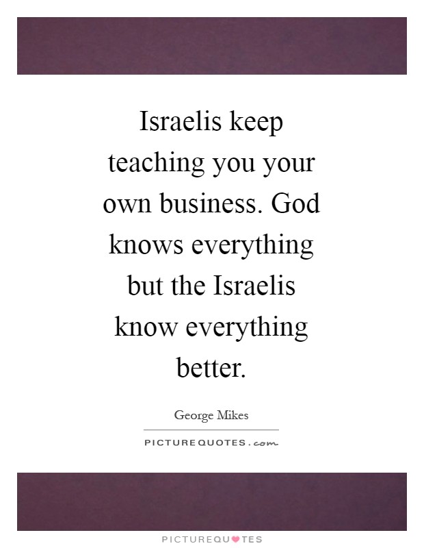 Israelis keep teaching you your own business. God knows everything but the Israelis know everything better Picture Quote #1