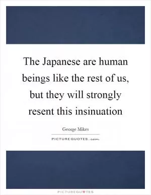 The Japanese are human beings like the rest of us, but they will strongly resent this insinuation Picture Quote #1