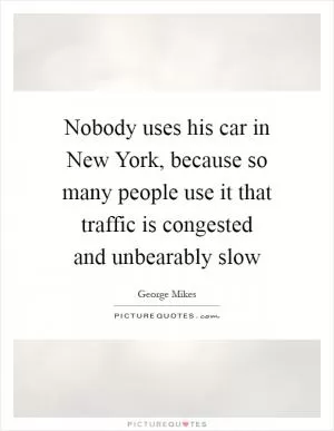 Nobody uses his car in New York, because so many people use it that traffic is congested and unbearably slow Picture Quote #1