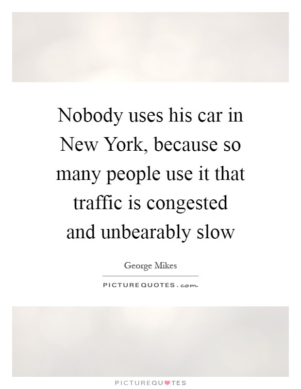 Nobody uses his car in New York, because so many people use it that traffic is congested and unbearably slow Picture Quote #1