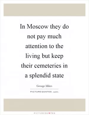 In Moscow they do not pay much attention to the living but keep their cemeteries in a splendid state Picture Quote #1