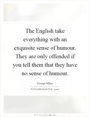 The English take everything with an exquisite sense of humour. They are only offended if you tell them that they have no sense of humour Picture Quote #1