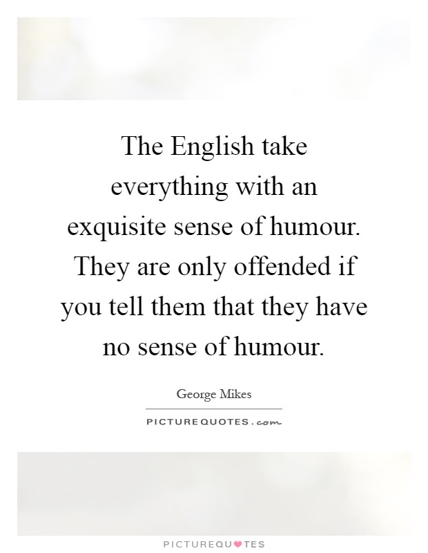 The English take everything with an exquisite sense of humour. They are only offended if you tell them that they have no sense of humour Picture Quote #1