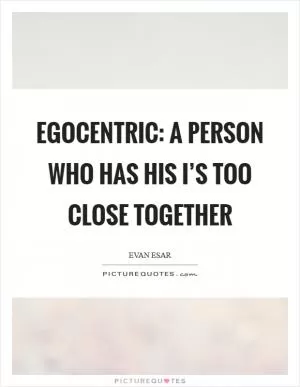 Egocentric: A person who has his I’s too close together Picture Quote #1