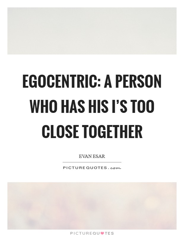 Egocentric: A person who has his I's too close together Picture Quote #1