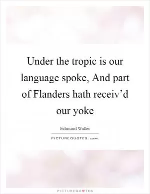 Under the tropic is our language spoke, And part of Flanders hath receiv’d our yoke Picture Quote #1