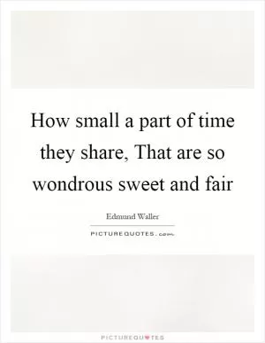 How small a part of time they share, That are so wondrous sweet and fair Picture Quote #1