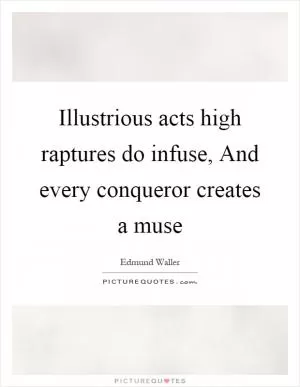 Illustrious acts high raptures do infuse, And every conqueror creates a muse Picture Quote #1