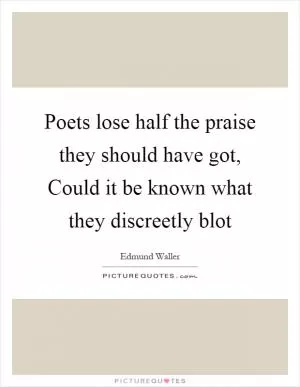 Poets lose half the praise they should have got, Could it be known what they discreetly blot Picture Quote #1