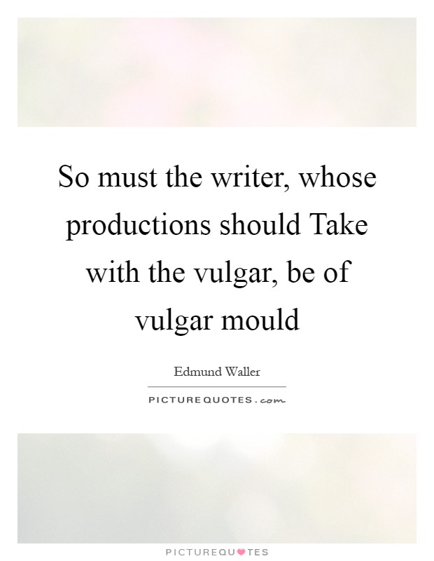 So must the writer, whose productions should Take with the vulgar, be of vulgar mould Picture Quote #1