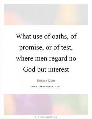 What use of oaths, of promise, or of test, where men regard no God but interest Picture Quote #1