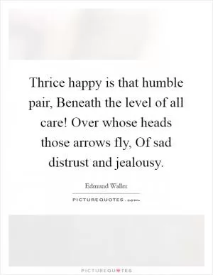 Thrice happy is that humble pair, Beneath the level of all care! Over whose heads those arrows fly, Of sad distrust and jealousy Picture Quote #1