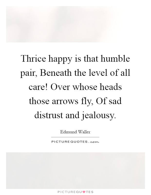 Thrice happy is that humble pair, Beneath the level of all care! Over whose heads those arrows fly, Of sad distrust and jealousy Picture Quote #1