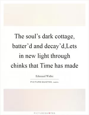 The soul’s dark cottage, batter’d and decay’d,Lets in new light through chinks that Time has made Picture Quote #1