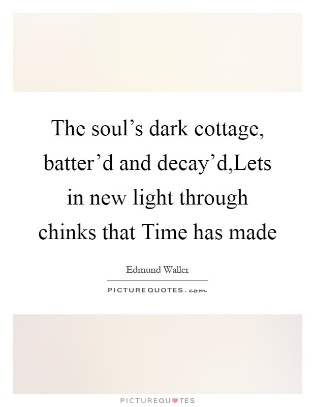 The soul's dark cottage, batter'd and decay'd,Lets in new light through chinks that Time has made Picture Quote #1