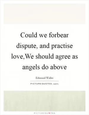 Could we forbear dispute, and practise love,We should agree as angels do above Picture Quote #1