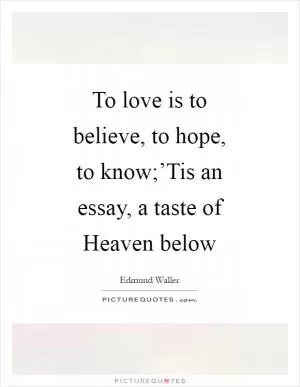 To love is to believe, to hope, to know;’Tis an essay, a taste of Heaven below Picture Quote #1