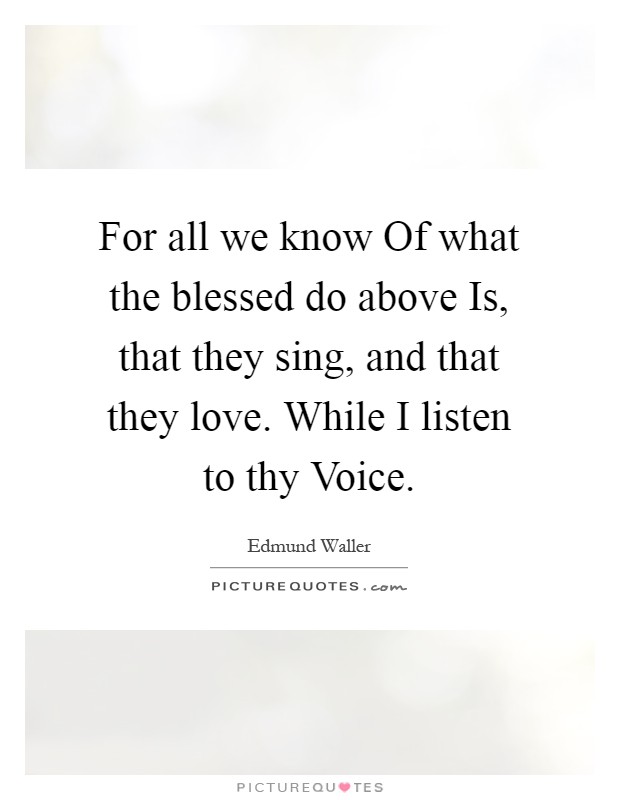 For all we know Of what the blessed do above Is, that they sing, and that they love. While I listen to thy Voice Picture Quote #1