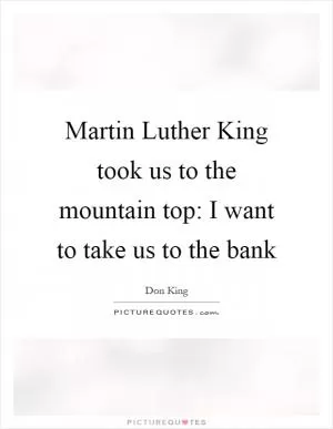 Martin Luther King took us to the mountain top: I want to take us to the bank Picture Quote #1