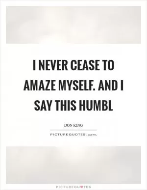 I never cease to amaze myself. And I say this humbl Picture Quote #1