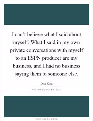 I can’t believe what I said about myself. What I said in my own private conversations with myself to an ESPN producer are my business, and I had no business saying them to someone else Picture Quote #1