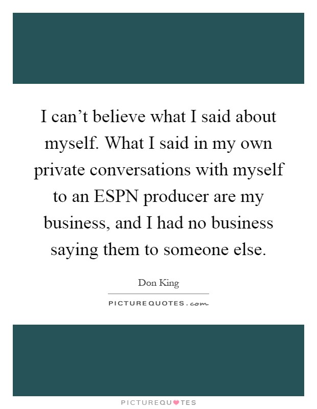 I can't believe what I said about myself. What I said in my own private conversations with myself to an ESPN producer are my business, and I had no business saying them to someone else Picture Quote #1