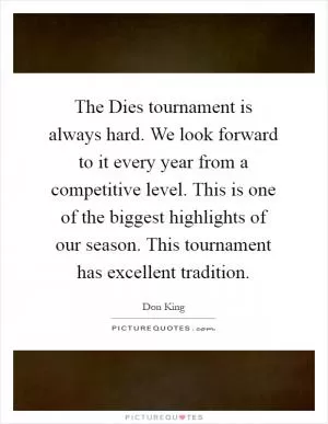 The Dies tournament is always hard. We look forward to it every year from a competitive level. This is one of the biggest highlights of our season. This tournament has excellent tradition Picture Quote #1