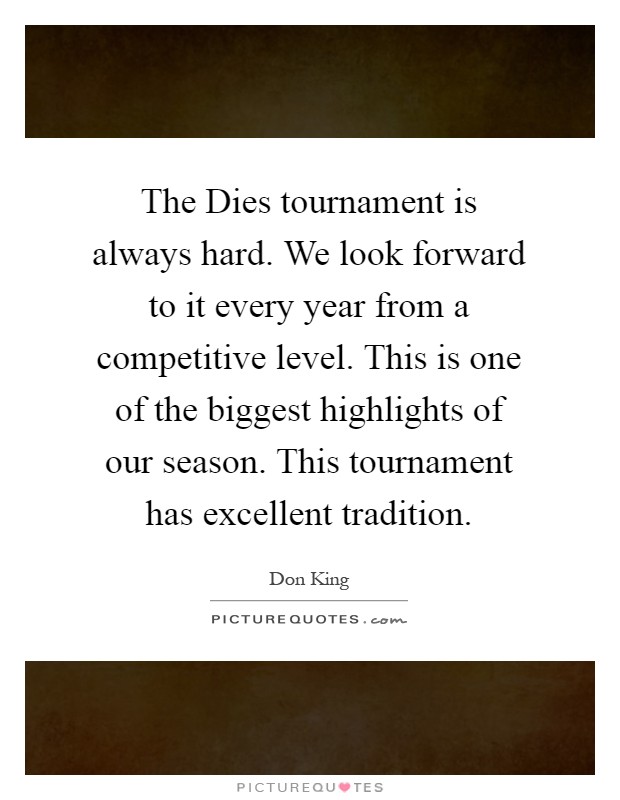 The Dies tournament is always hard. We look forward to it every year from a competitive level. This is one of the biggest highlights of our season. This tournament has excellent tradition Picture Quote #1