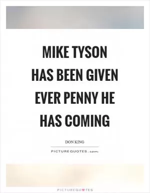 Mike Tyson has been given ever penny he has coming Picture Quote #1