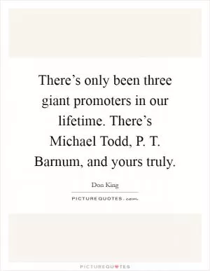 There’s only been three giant promoters in our lifetime. There’s Michael Todd, P. T. Barnum, and yours truly Picture Quote #1