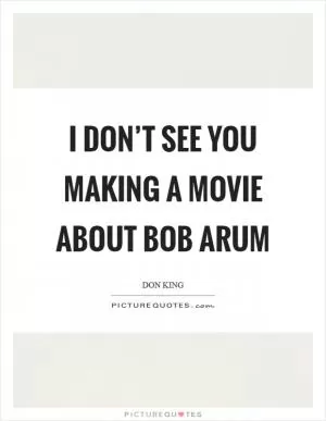 I don’t see you making a movie about Bob Arum Picture Quote #1